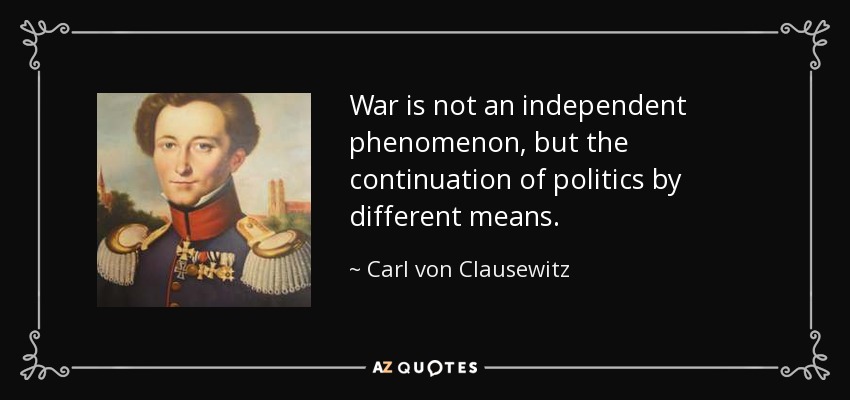 War is not an independent phenomenon, but the continuation of politics by different means. - Carl von Clausewitz