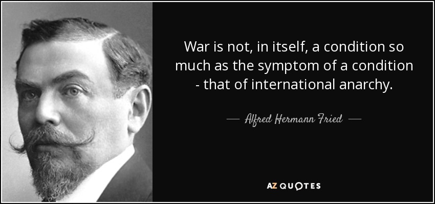 War is not, in itself, a condition so much as the symptom of a condition - that of international anarchy. - Alfred Hermann Fried