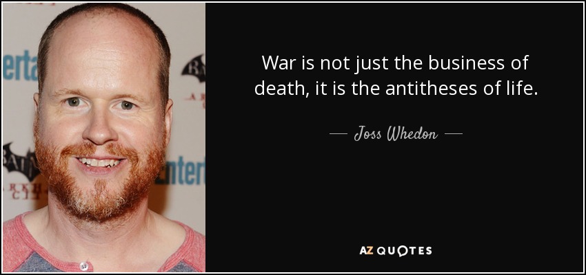 War is not just the business of death, it is the antitheses of life. - Joss Whedon