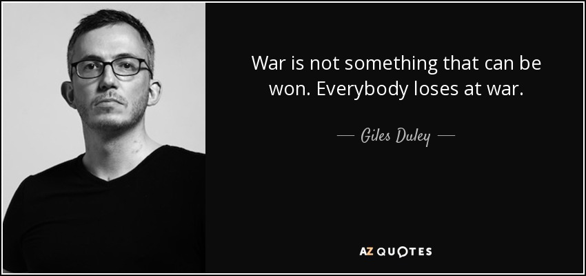 War is not something that can be won. Everybody loses at war. - Giles Duley