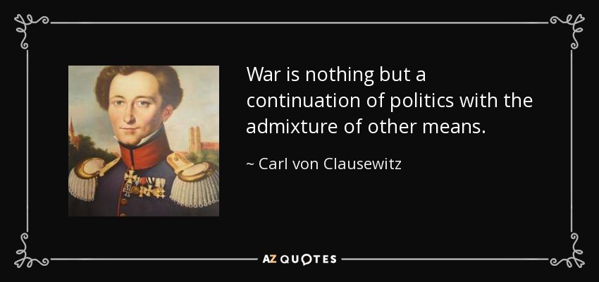 War is nothing but a continuation of politics with the admixture of other means. - Carl von Clausewitz