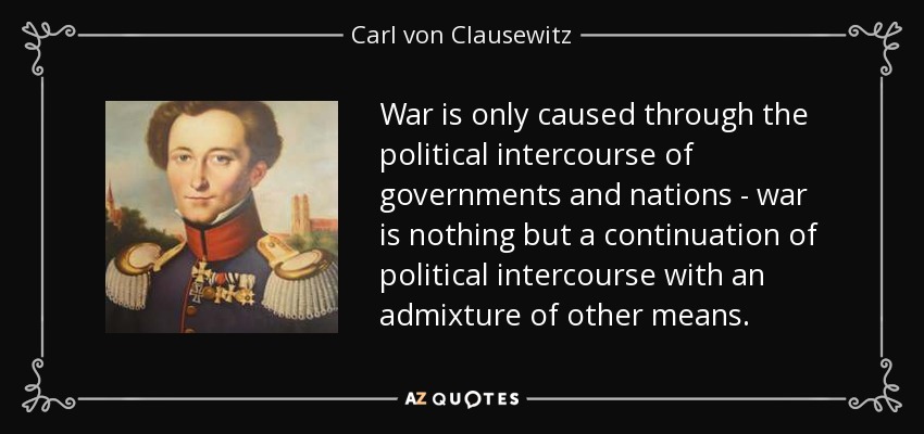 War is only caused through the political intercourse of governments and nations - war is nothing but a continuation of political intercourse with an admixture of other means. - Carl von Clausewitz