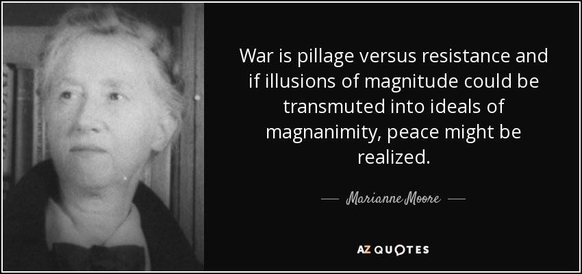 War is pillage versus resistance and if illusions of magnitude could be transmuted into ideals of magnanimity, peace might be realized. - Marianne Moore