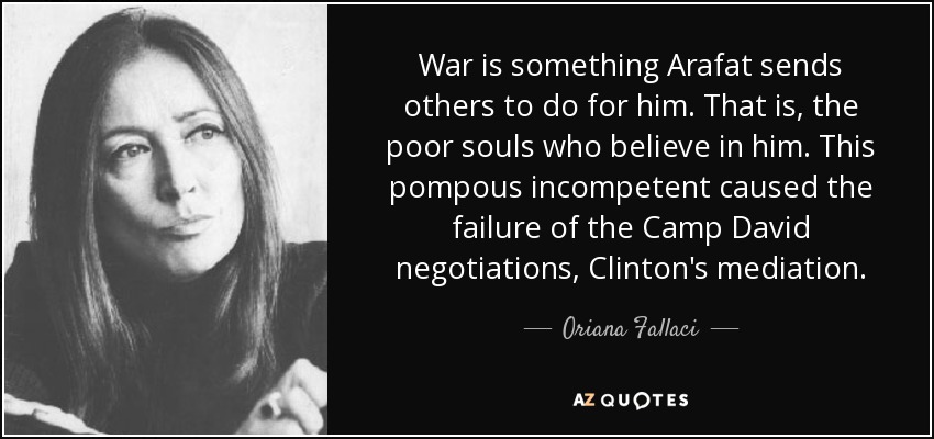 War is something Arafat sends others to do for him. That is, the poor souls who believe in him. This pompous incompetent caused the failure of the Camp David negotiations, Clinton's mediation. - Oriana Fallaci