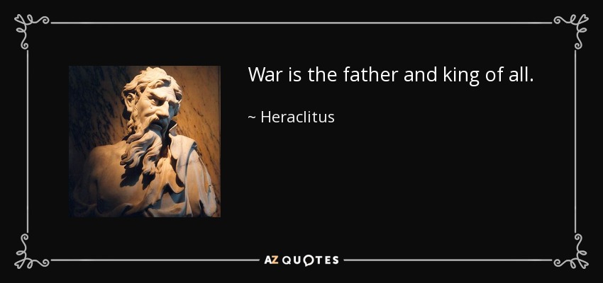 War is the father and king of all. - Heraclitus