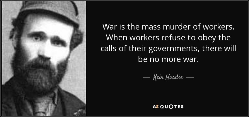 War is the mass murder of workers. When workers refuse to obey the calls of their governments, there will be no more war. - Keir Hardie