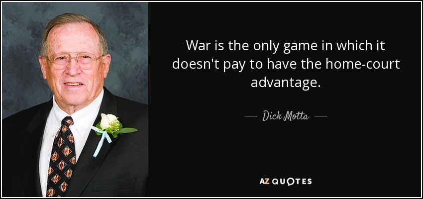 War is the only game in which it doesn't pay to have the home-court advantage. - Dick Motta