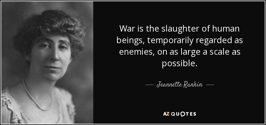 War is the slaughter of human beings, temporarily regarded as enemies, on as large a scale as possible. - Jeannette Rankin