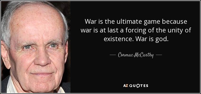 War is the ultimate game because war is at last a forcing of the unity of existence. War is god. - Cormac McCarthy