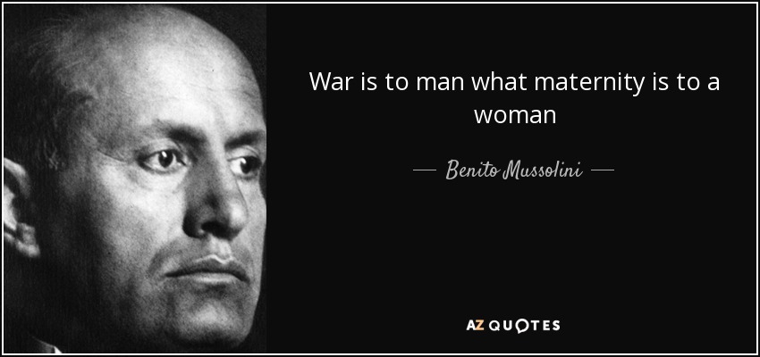 War is to man what maternity is to a woman - Benito Mussolini