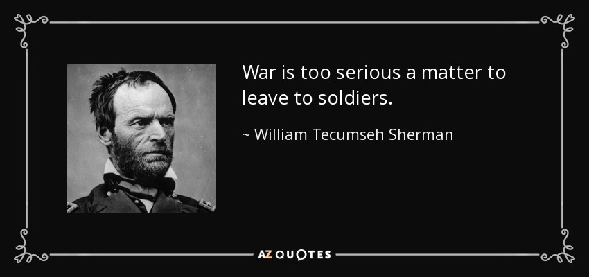 War is too serious a matter to leave to soldiers. - William Tecumseh Sherman