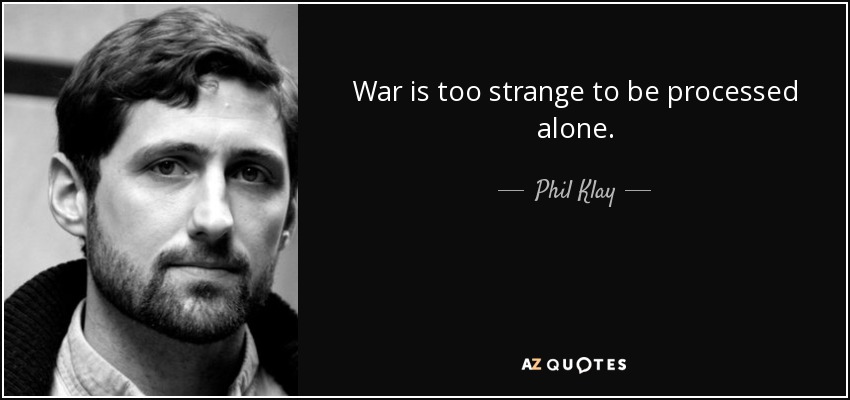 War is too strange to be processed alone. - Phil Klay