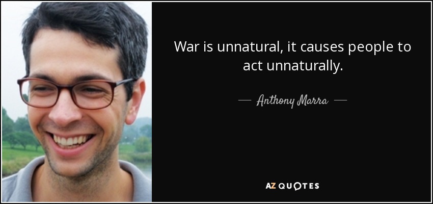 War is unnatural, it causes people to act unnaturally. - Anthony Marra