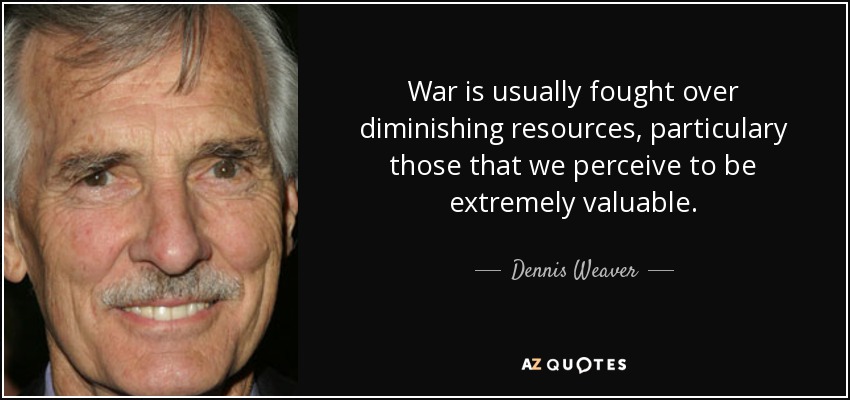 War is usually fought over diminishing resources, particulary those that we perceive to be extremely valuable. - Dennis Weaver