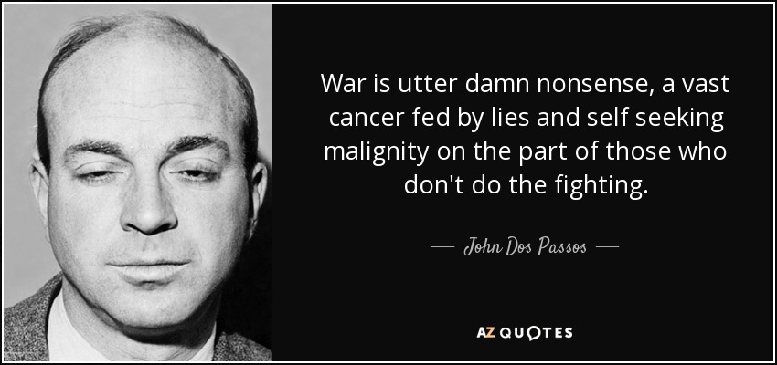 War is utter damn nonsense, a vast cancer fed by lies and self seeking malignity on the part of those who don't do the fighting. - John Dos Passos