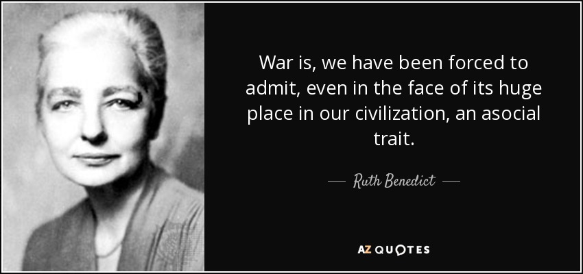 War is, we have been forced to admit, even in the face of its huge place in our civilization, an asocial trait. - Ruth Benedict