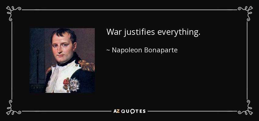 War justifies everything. - Napoleon Bonaparte