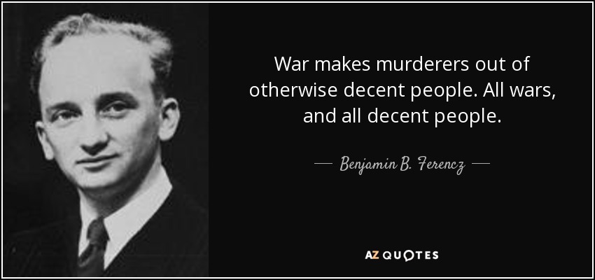 War makes murderers out of otherwise decent people. All wars, and all decent people. - Benjamin B. Ferencz