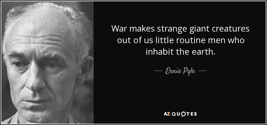 War makes strange giant creatures out of us little routine men who inhabit the earth. - Ernie Pyle