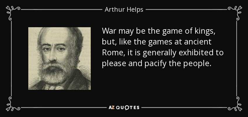 War may be the game of kings, but, like the games at ancient Rome, it is generally exhibited to please and pacify the people. - Arthur Helps