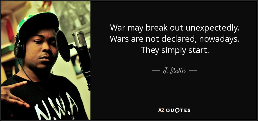 War may break out unexpectedly. Wars are not declared, nowadays. They simply start. - J. Stalin