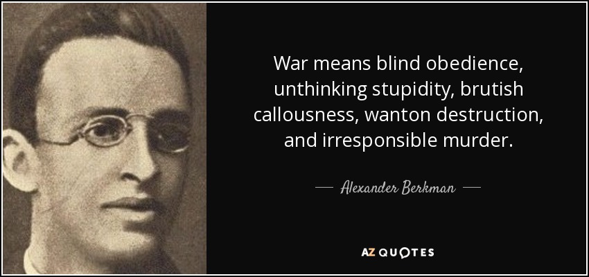 War means blind obedience, unthinking stupidity, brutish callousness, wanton destruction, and irresponsible murder. - Alexander Berkman
