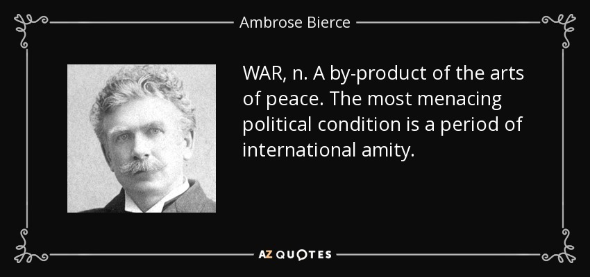 WAR, n. A by-product of the arts of peace. The most menacing political condition is a period of international amity. - Ambrose Bierce