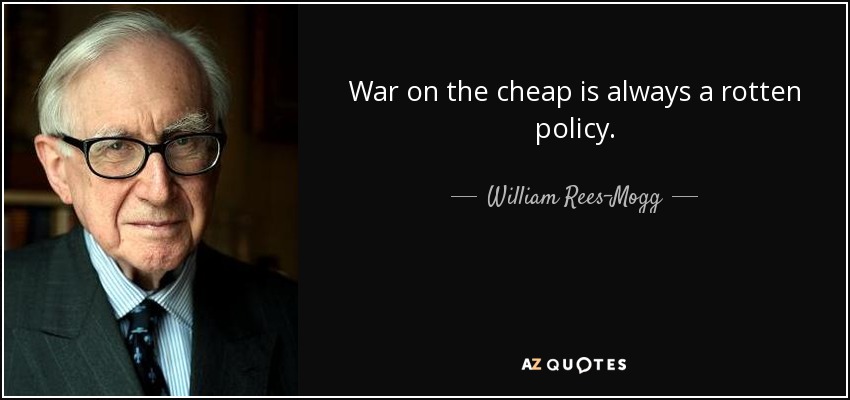 War on the cheap is always a rotten policy. - William Rees-Mogg