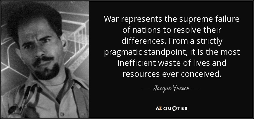 War represents the supreme failure of nations to resolve their differences. From a strictly pragmatic standpoint, it is the most inefficient waste of lives and resources ever conceived. - Jacque Fresco