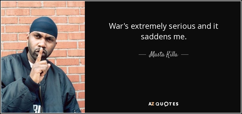 War's extremely serious and it saddens me. - Masta Killa