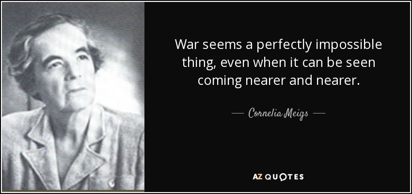 War seems a perfectly impossible thing, even when it can be seen coming nearer and nearer. - Cornelia Meigs