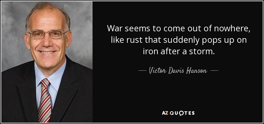 War seems to come out of nowhere, like rust that suddenly pops up on iron after a storm. - Victor Davis Hanson