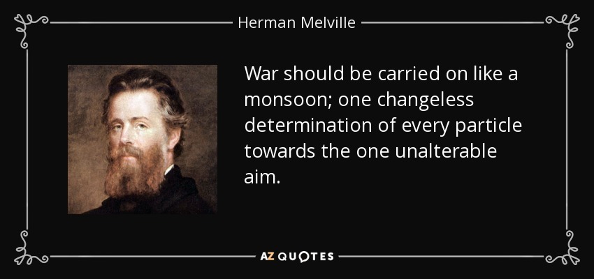 War should be carried on like a monsoon; one changeless determination of every particle towards the one unalterable aim. - Herman Melville