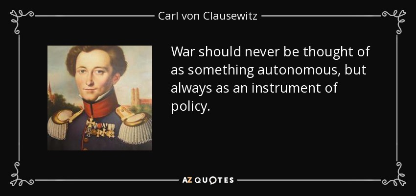 War should never be thought of as something autonomous, but always as an instrument of policy. - Carl von Clausewitz