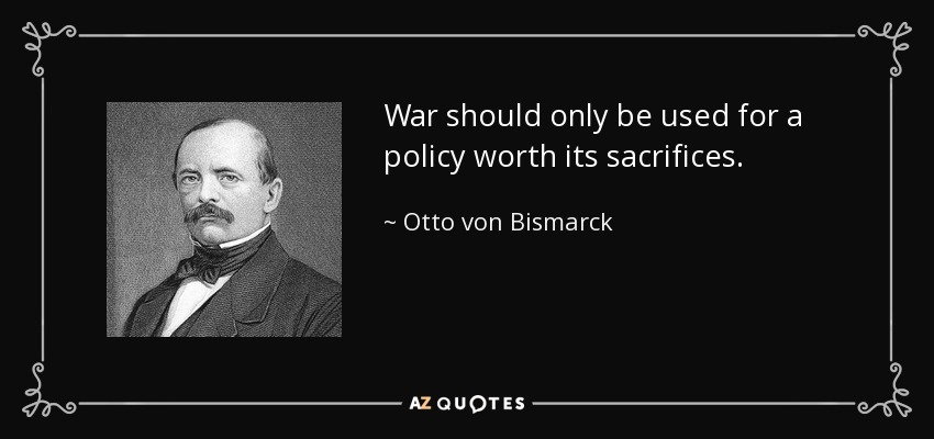 War should only be used for a policy worth its sacrifices. - Otto von Bismarck
