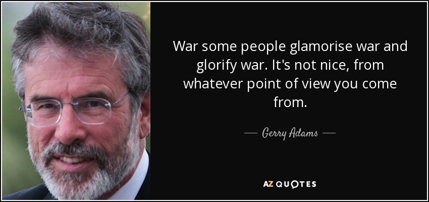 War some people glamorise war and glorify war. It's not nice, from whatever point of view you come from. - Gerry Adams
