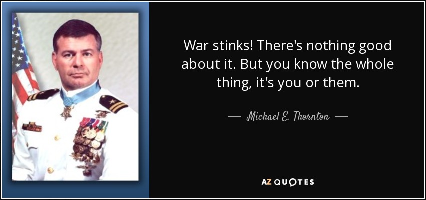 War stinks! There's nothing good about it. But you know the whole thing, it's you or them. - Michael E. Thornton
