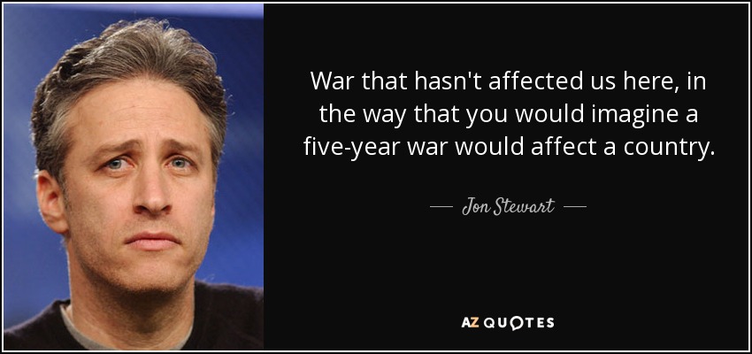 War that hasn't affected us here, in the way that you would imagine a five-year war would affect a country. - Jon Stewart
