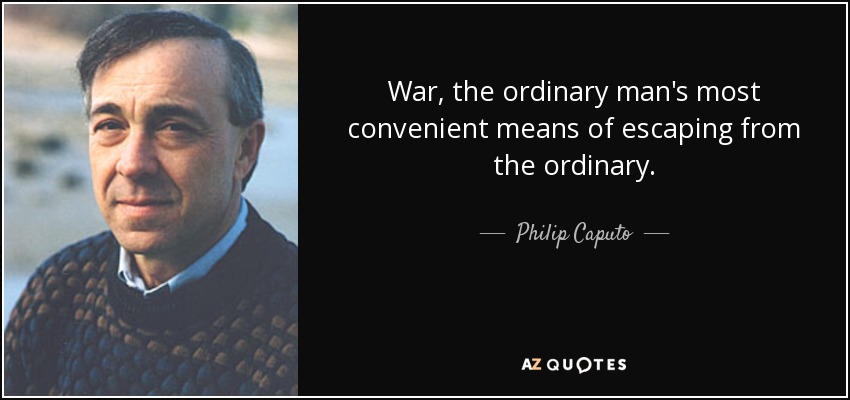 War, the ordinary man's most convenient means of escaping from the ordinary. - Philip Caputo