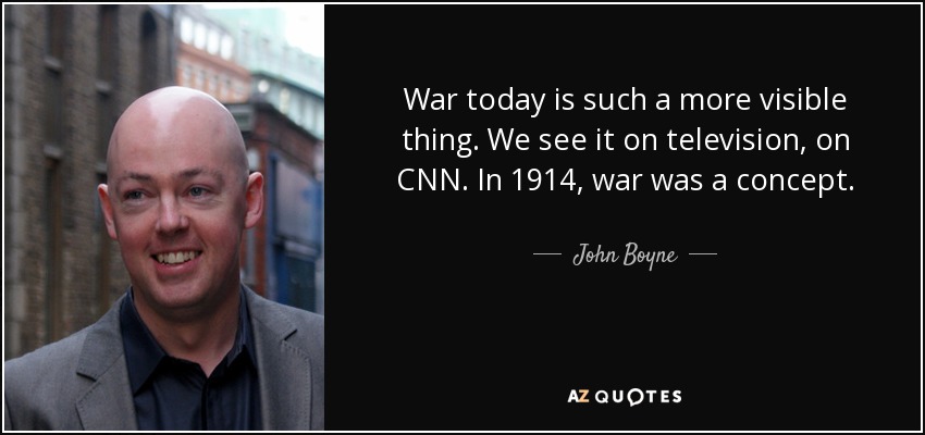War today is such a more visible thing. We see it on television, on CNN. In 1914, war was a concept. - John Boyne