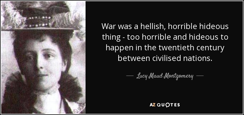 War was a hellish, horrible hideous thing - too horrible and hideous to happen in the twentieth century between civilised nations. - Lucy Maud Montgomery