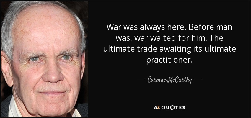 War was always here. Before man was, war waited for him. The ultimate trade awaiting its ultimate practitioner. - Cormac McCarthy