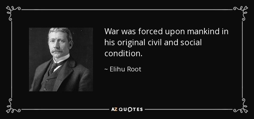 War was forced upon mankind in his original civil and social condition. - Elihu Root