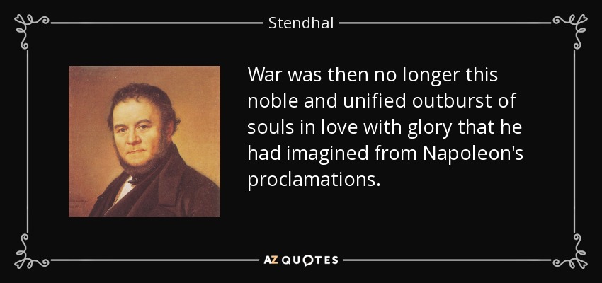 War was then no longer this noble and unified outburst of souls in love with glory that he had imagined from Napoleon's proclamations. - Stendhal