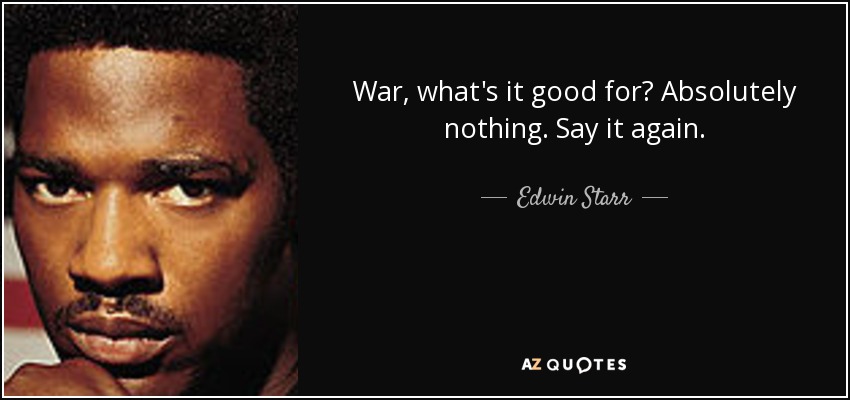 War, what's it good for? Absolutely nothing. Say it again. - Edwin Starr