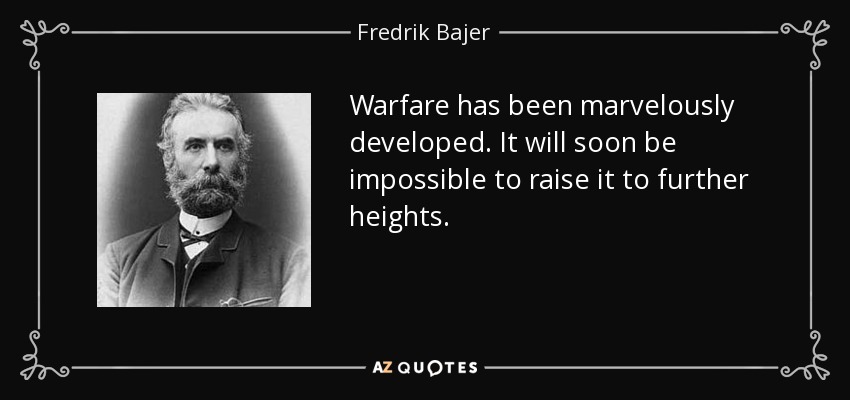 Warfare has been marvelously developed. It will soon be impossible to raise it to further heights. - Fredrik Bajer
