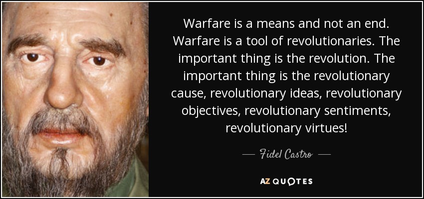 Warfare is a means and not an end. Warfare is a tool of revolutionaries. The important thing is the revolution. The important thing is the revolutionary cause, revolutionary ideas, revolutionary objectives, revolutionary sentiments, revolutionary virtues! - Fidel Castro