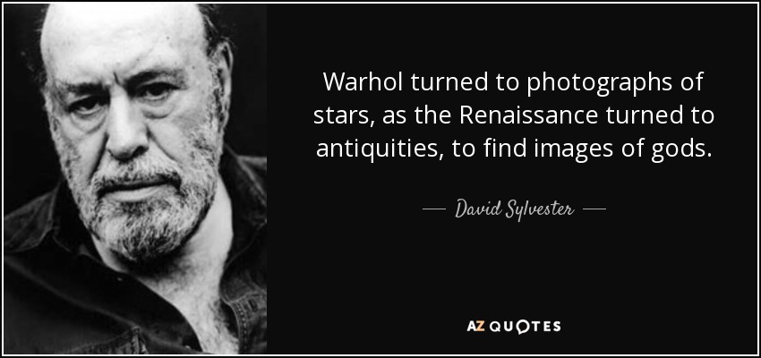 Warhol turned to photographs of stars, as the Renaissance turned to antiquities, to find images of gods. - David Sylvester