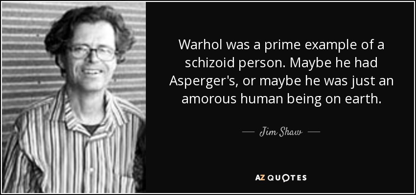 Warhol was a prime example of a schizoid person. Maybe he had Asperger's, or maybe he was just an amorous human being on earth. - Jim Shaw