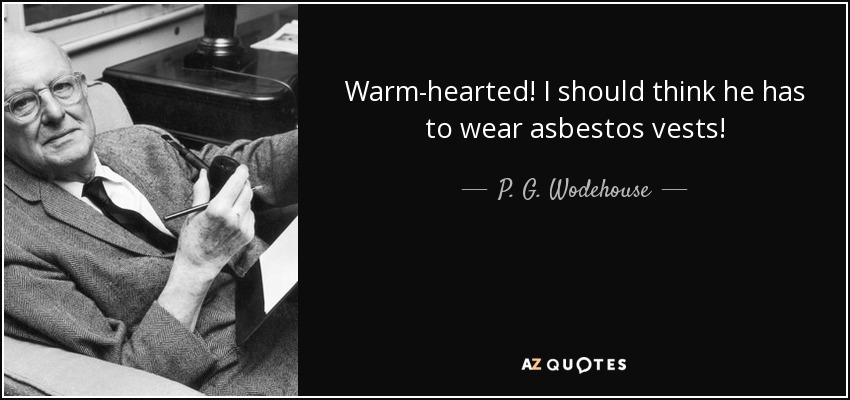 Warm-hearted! I should think he has to wear asbestos vests! - P. G. Wodehouse